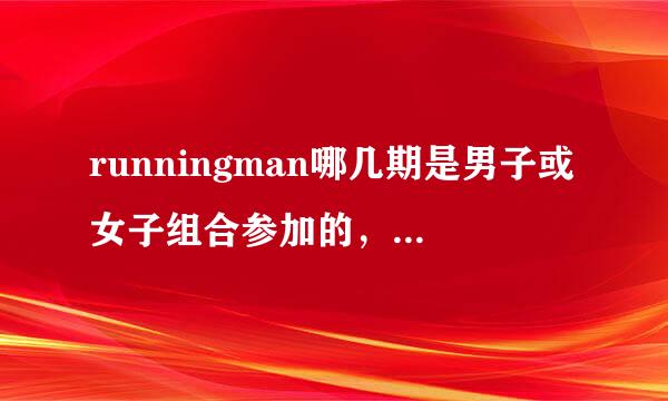 runningman哪几期是男子或女子组合参加的，不一定是组合整体。