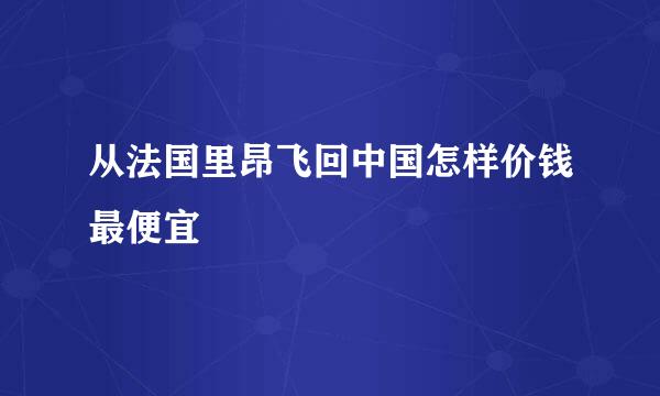 从法国里昂飞回中国怎样价钱最便宜