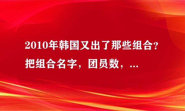 2010年韩国又出了那些组合？把组合名字，团员数，团员名字，所属公司，出道歌曲简单的说下就好！谢谢！