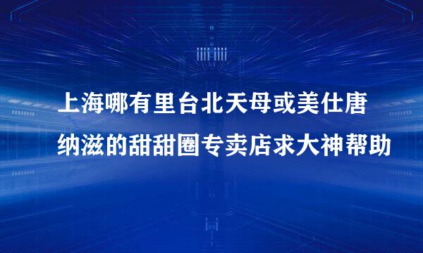 上海哪有里台北天母或美仕唐纳滋的甜甜圈专卖店求大神帮助