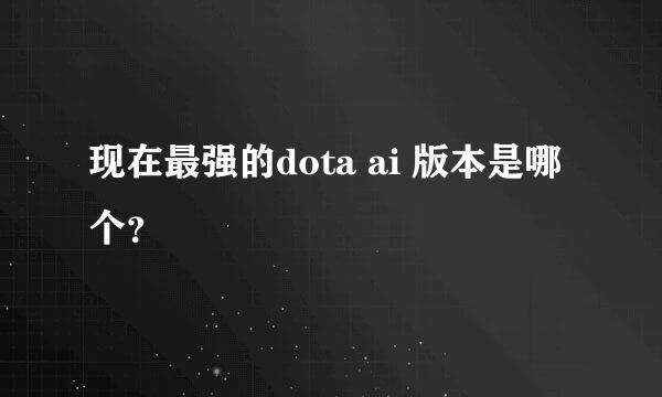 现在最强的dota ai 版本是哪个？