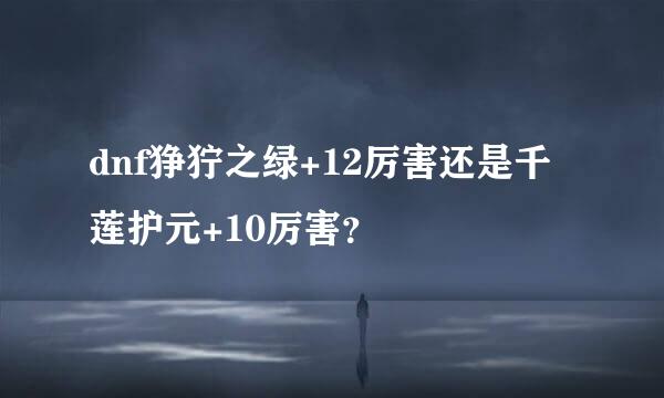 dnf狰狞之绿+12厉害还是千莲护元+10厉害？