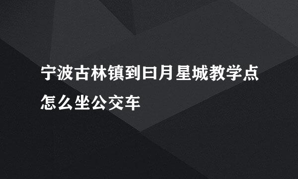 宁波古林镇到曰月星城教学点怎么坐公交车