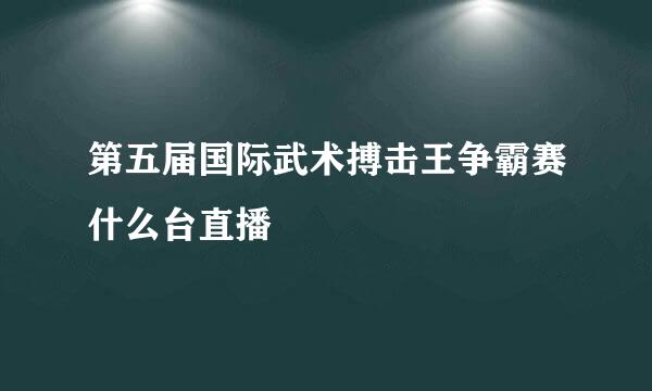 第五届国际武术搏击王争霸赛什么台直播