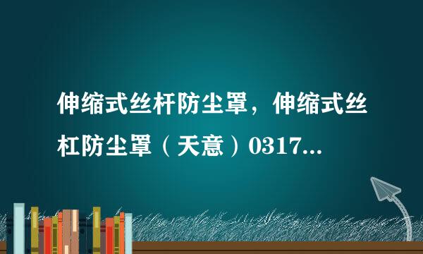 伸缩式丝杆防尘罩，伸缩式丝杠防尘罩（天意）0317--7601887