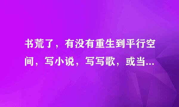 书荒了，有没有重生到平行空间，写小说，写写歌，或当导演这类小说？多推荐几本。