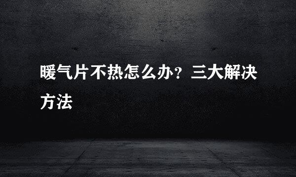 暖气片不热怎么办？三大解决方法