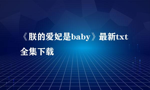 《朕的爱妃是baby》最新txt全集下载