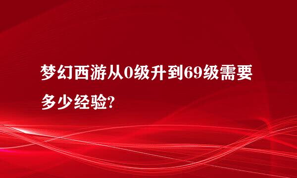 梦幻西游从0级升到69级需要多少经验?