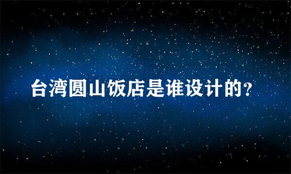 台湾圆山饭店是谁设计的？