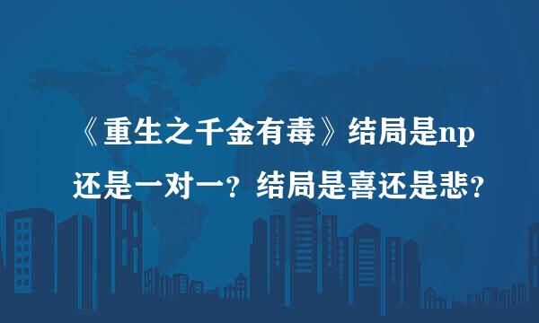 《重生之千金有毒》结局是np还是一对一？结局是喜还是悲？