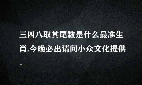 三四八取其尾数是什么最准生肖.今晚必出请问小众文化提供。