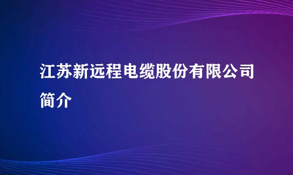 江苏新远程电缆股份有限公司简介