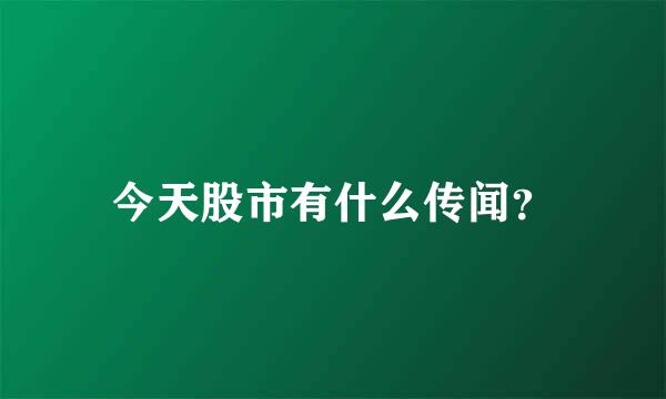 今天股市有什么传闻？