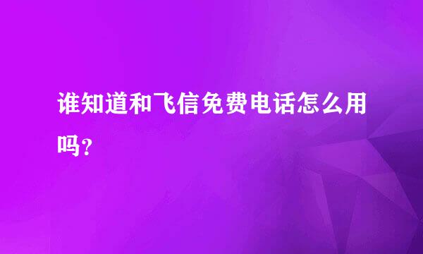 谁知道和飞信免费电话怎么用吗？