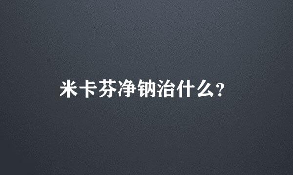 米卡芬净钠治什么？