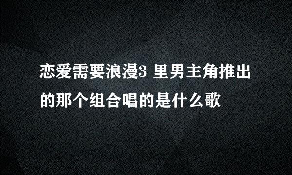 恋爱需要浪漫3 里男主角推出的那个组合唱的是什么歌