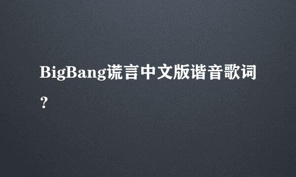 BigBang谎言中文版谐音歌词？