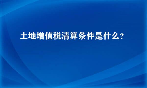 土地增值税清算条件是什么？