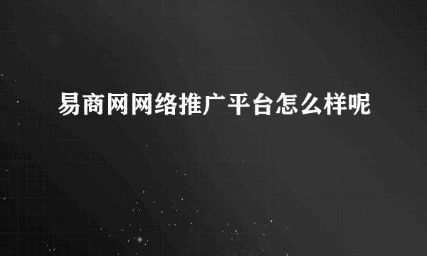 易商网网络推广平台怎么样呢