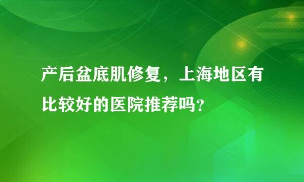 产后盆底肌修复，上海地区有比较好的医院推荐吗？