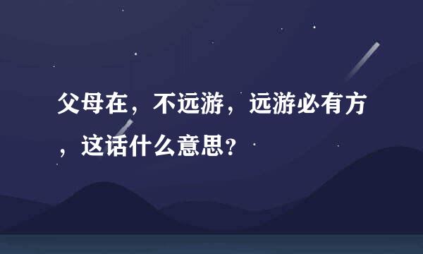 父母在，不远游，远游必有方，这话什么意思？