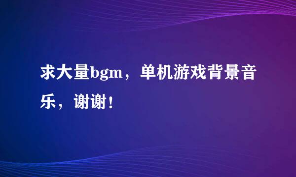 求大量bgm，单机游戏背景音乐，谢谢！