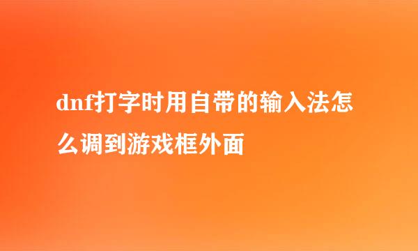 dnf打字时用自带的输入法怎么调到游戏框外面