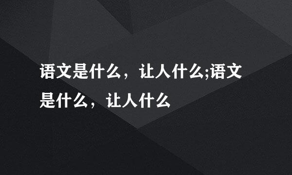 语文是什么，让人什么;语文是什么，让人什么