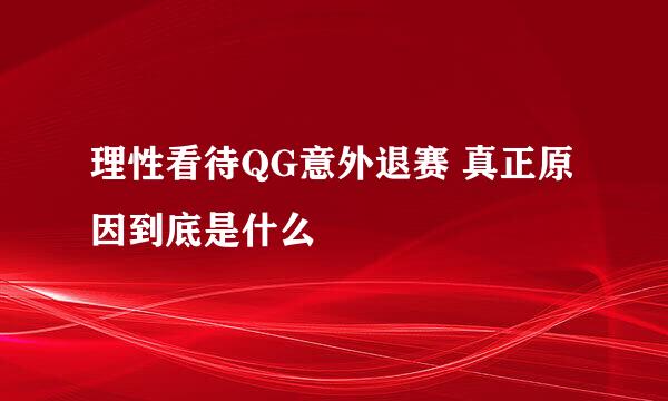 理性看待QG意外退赛 真正原因到底是什么