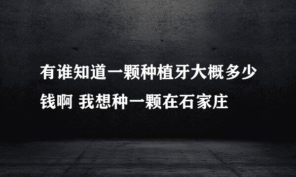 有谁知道一颗种植牙大概多少钱啊 我想种一颗在石家庄