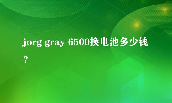 jorg gray 6500换电池多少钱？