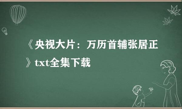 《央视大片：万历首辅张居正》txt全集下载