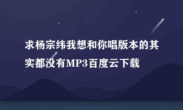 求杨宗纬我想和你唱版本的其实都没有MP3百度云下载