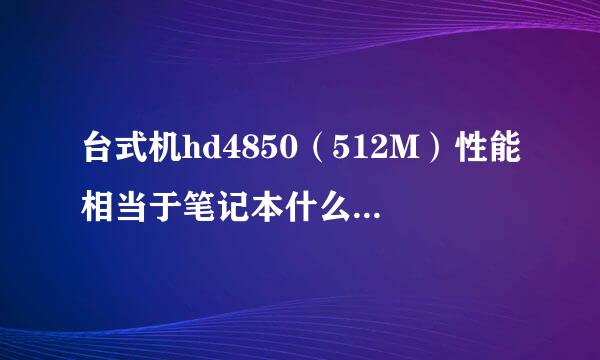 台式机hd4850（512M）性能相当于笔记本什么显卡？？GTX460M，560M，HD5870M？？？还是别的？