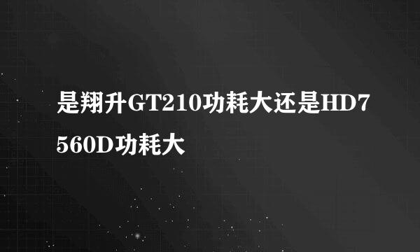 是翔升GT210功耗大还是HD7560D功耗大