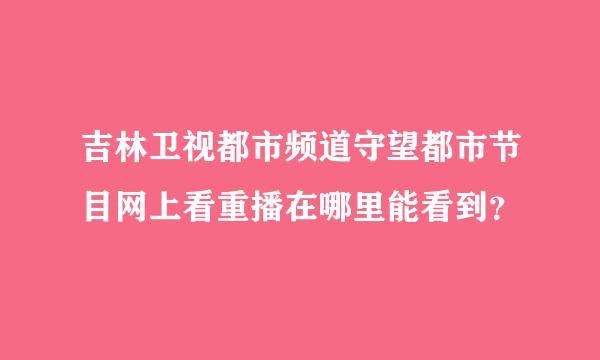 吉林卫视都市频道守望都市节目网上看重播在哪里能看到？