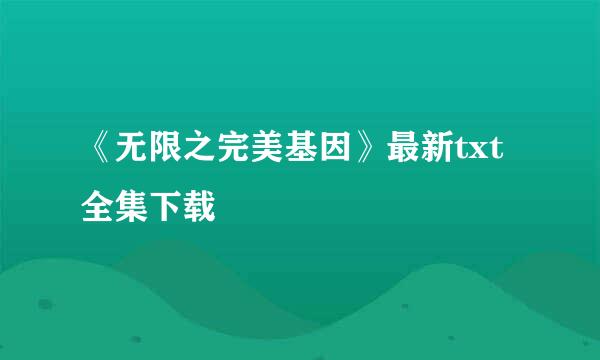 《无限之完美基因》最新txt全集下载