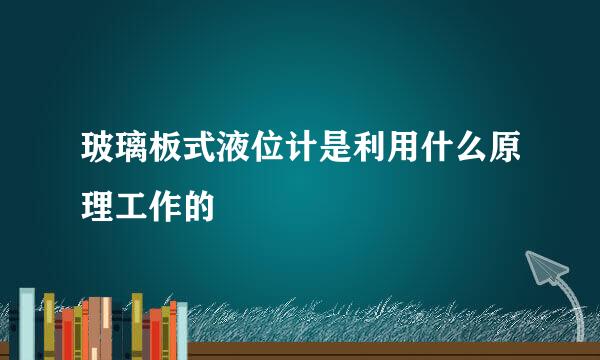 玻璃板式液位计是利用什么原理工作的