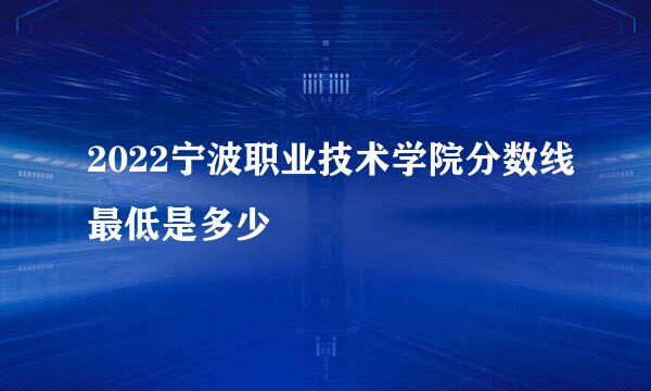 2022宁波职业技术学院分数线最低是多少