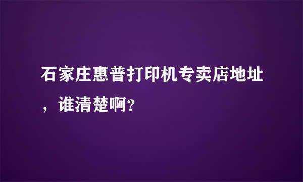 石家庄惠普打印机专卖店地址，谁清楚啊？