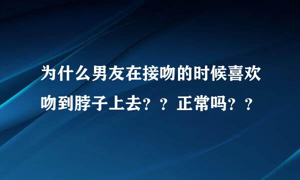 为什么男友在接吻的时候喜欢吻到脖子上去？？正常吗？？