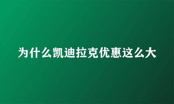 为什么凯迪拉克优惠这么大