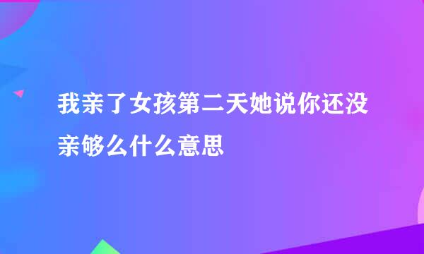 我亲了女孩第二天她说你还没亲够么什么意思