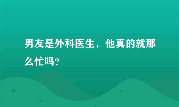 男友是外科医生，他真的就那么忙吗？