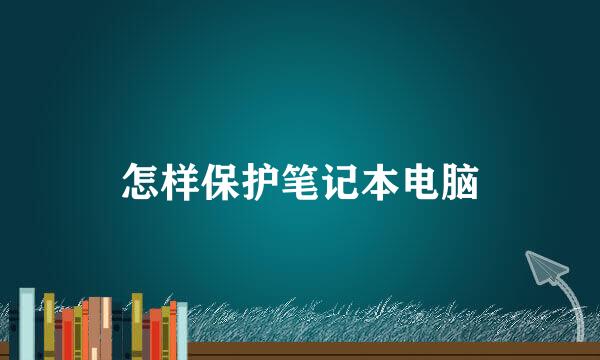 怎样保护笔记本电脑