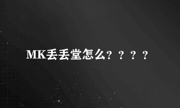 MK丢丢堂怎么？？？？