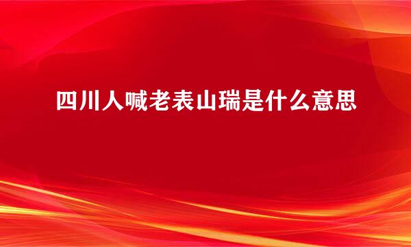 四川人喊老表山瑞是什么意思