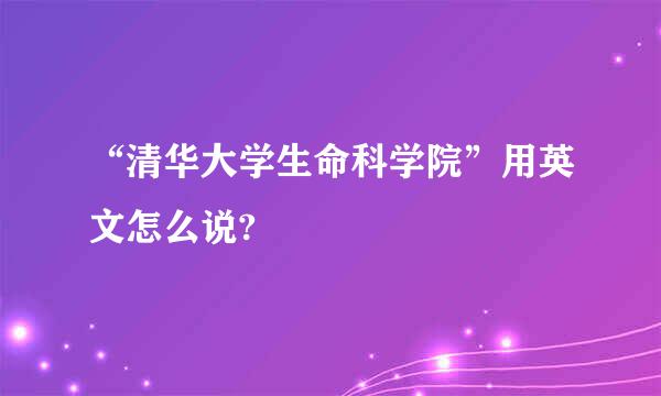 “清华大学生命科学院”用英文怎么说?