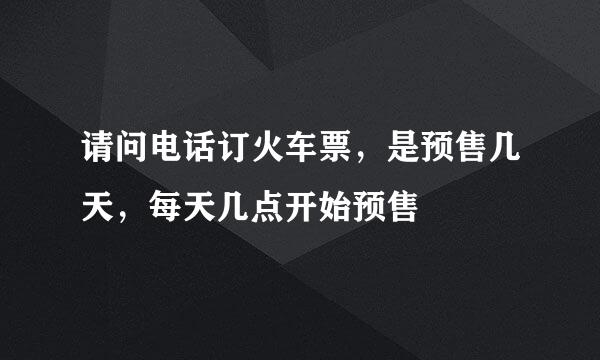 请问电话订火车票，是预售几天，每天几点开始预售